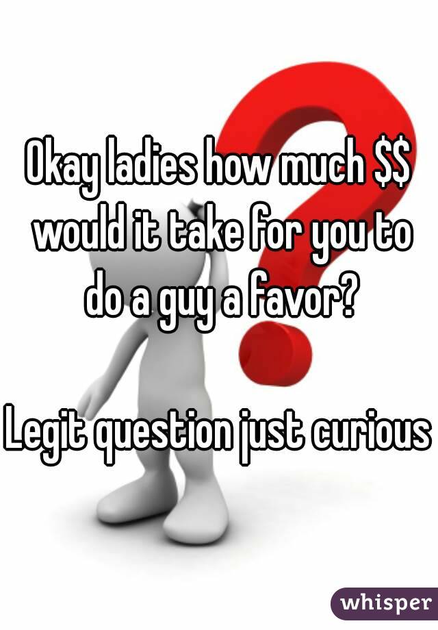 Okay ladies how much $$ would it take for you to do a guy a favor?

Legit question just curious