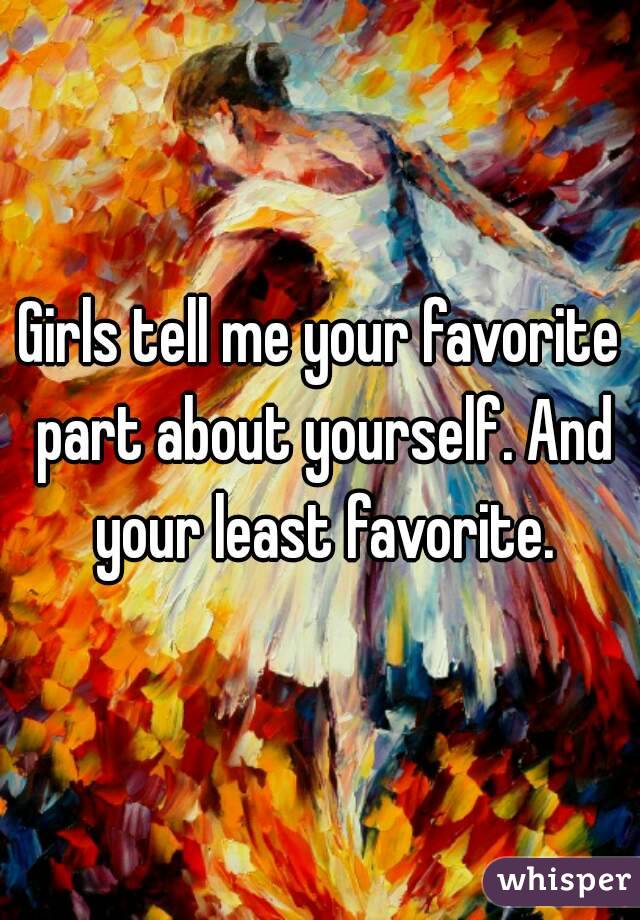 Girls tell me your favorite part about yourself. And your least favorite.