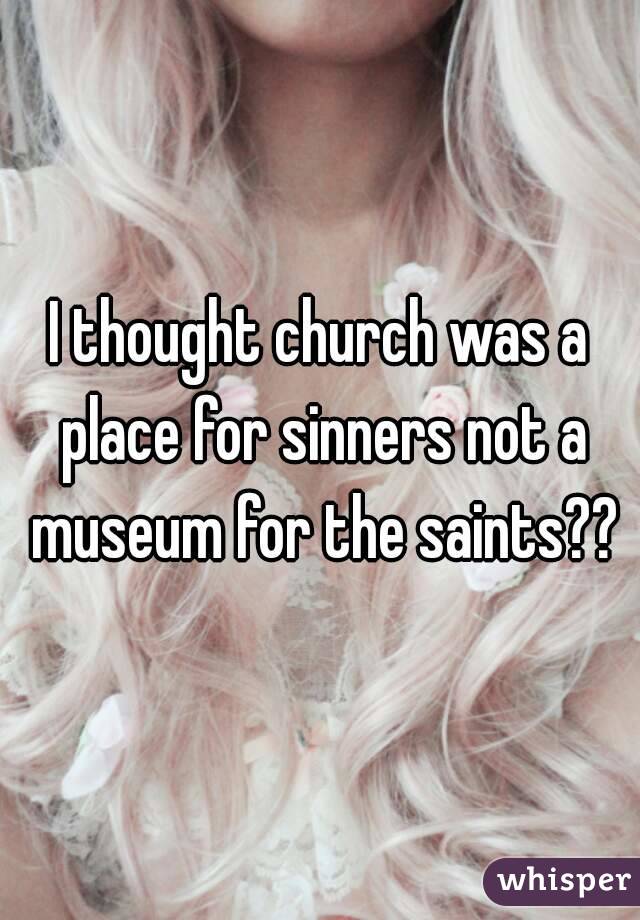 I thought church was a place for sinners not a museum for the saints??