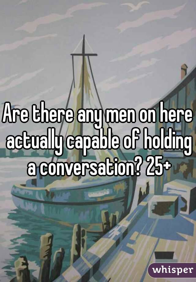 Are there any men on here actually capable of holding a conversation? 25+