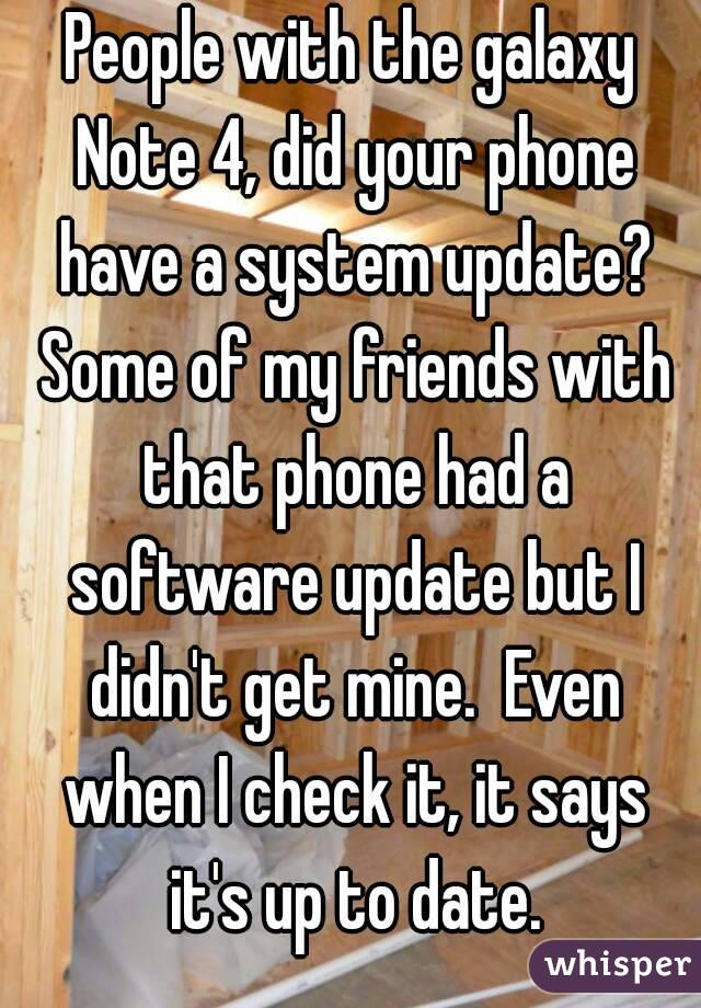 People with the galaxy Note 4, did your phone have a system update? Some of my friends with that phone had a software update but I didn't get mine.  Even when I check it, it says it's up to date.
