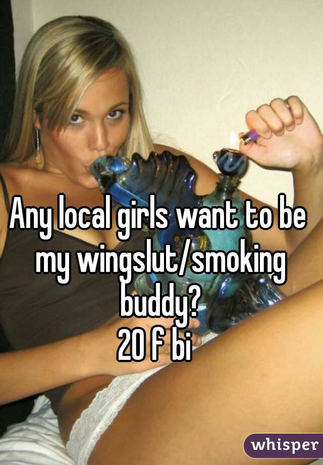 Any local girls want to be my wingslut/smoking buddy?
20 f bi 