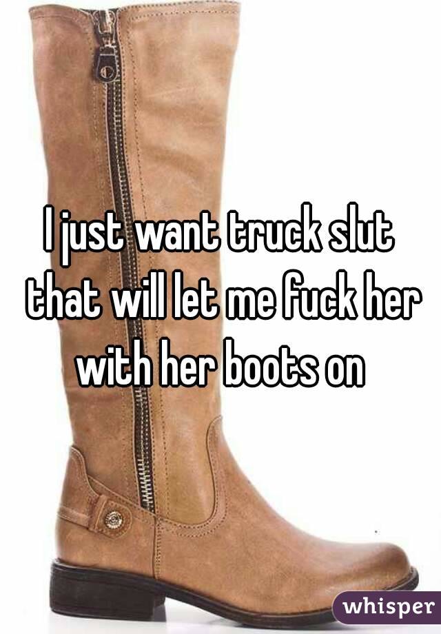 I just want truck slut that will let me fuck her with her boots on 