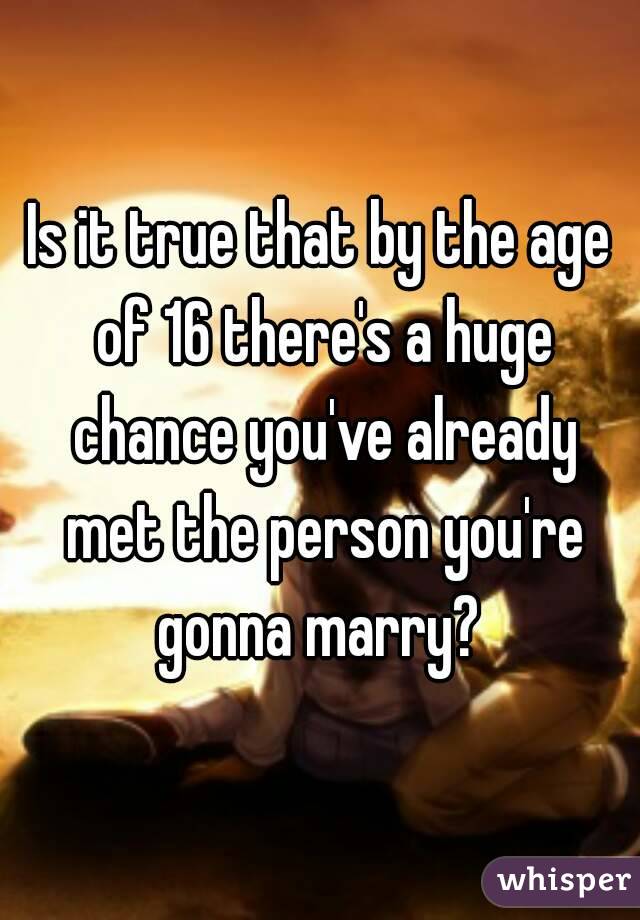 Is it true that by the age of 16 there's a huge chance you've already met the person you're gonna marry? 