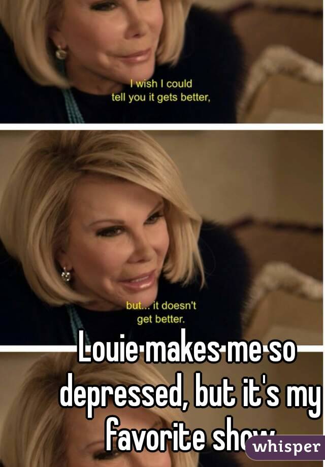 Louie makes me so depressed, but it's my favorite show