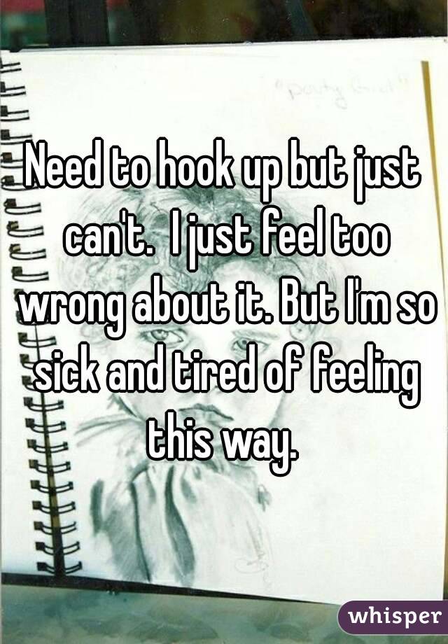 Need to hook up but just can't.  I just feel too wrong about it. But I'm so sick and tired of feeling this way. 