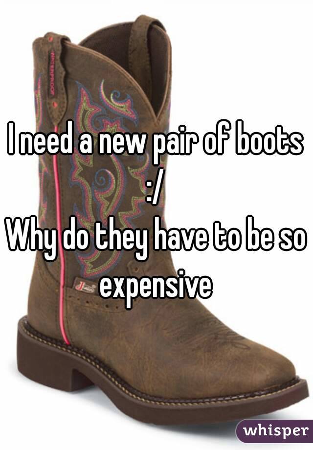 I need a new pair of boots :/ 
Why do they have to be so expensive 