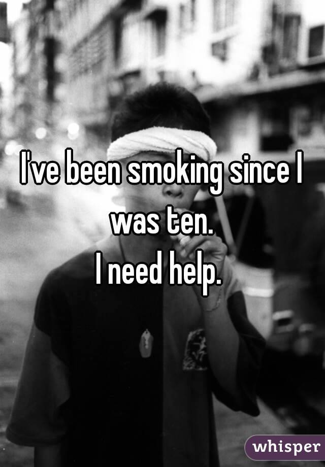 I've been smoking since I was ten. 
I need help. 