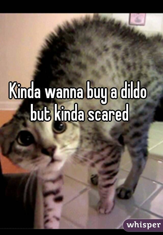 Kinda wanna buy a dildo but kinda scared