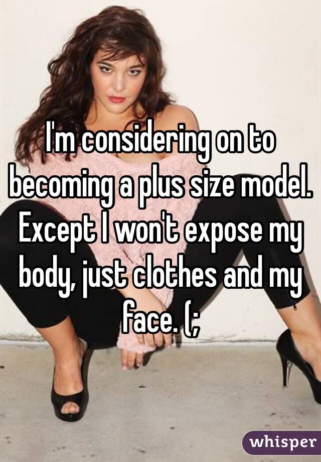 I'm considering on to becoming a plus size model. Except I won't expose my body, just clothes and my face. (;
