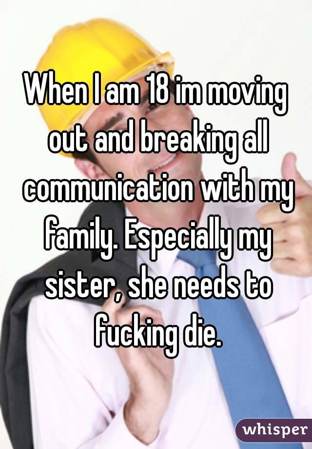 When I am 18 im moving out and breaking all communication with my family. Especially my sister, she needs to fucking die.