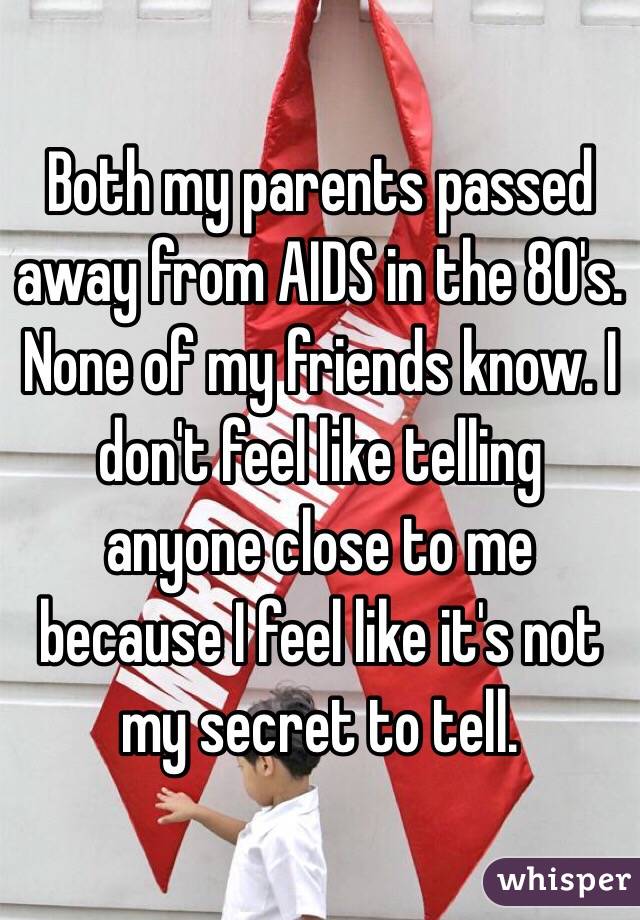 Both my parents passed away from AIDS in the 80's.
None of my friends know. I don't feel like telling anyone close to me because I feel like it's not my secret to tell. 