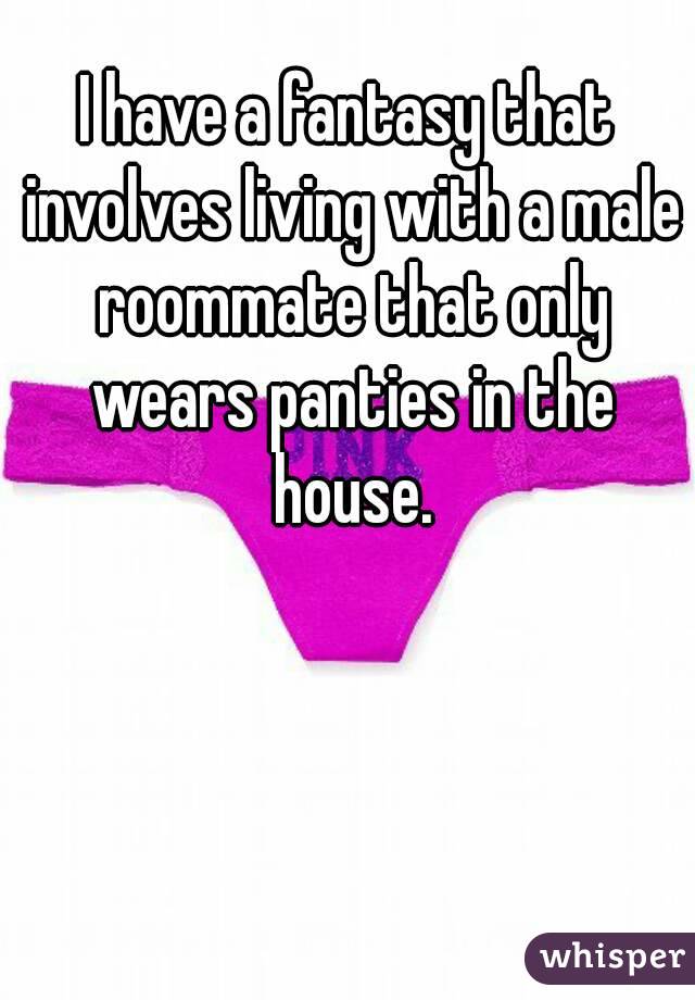 I have a fantasy that involves living with a male roommate that only wears panties in the house.
