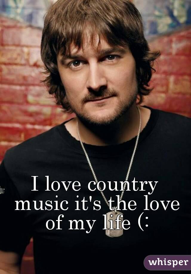 I love country music it's the love of my life (: