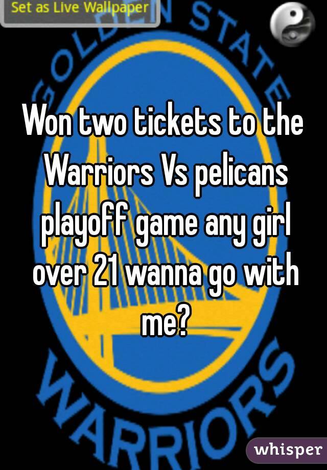 Won two tickets to the Warriors Vs pelicans playoff game any girl over 21 wanna go with me?
