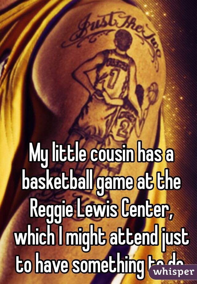 My little cousin has a basketball game at the Reggie Lewis Center, which I might attend just to have something to do.