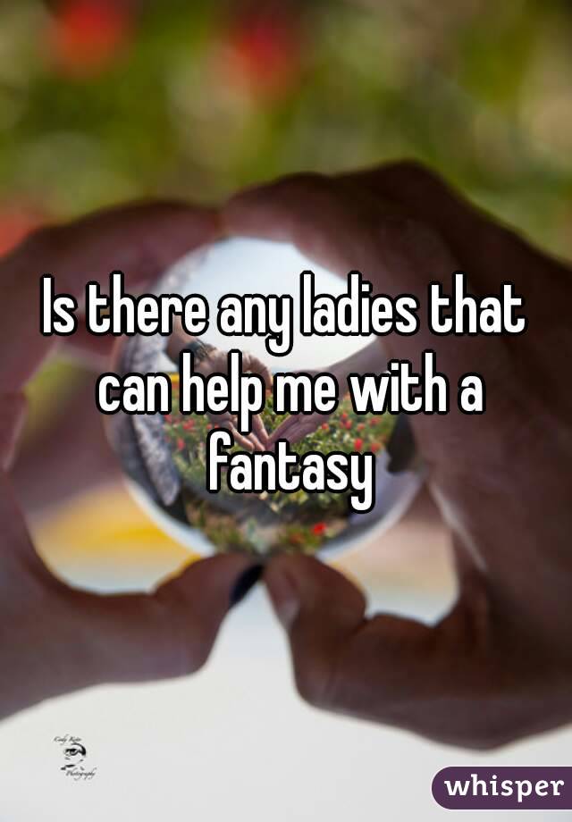 Is there any ladies that can help me with a fantasy