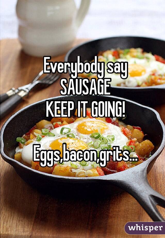 Everybody say
SAUSAGE 
KEEP IT GOING!

Eggs,bacon,grits...
