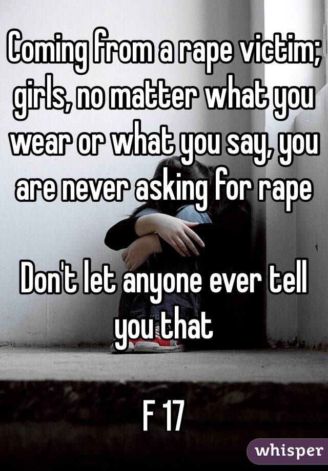 Coming from a rape victim; girls, no matter what you wear or what you say, you are never asking for rape

Don't let anyone ever tell you that

F 17