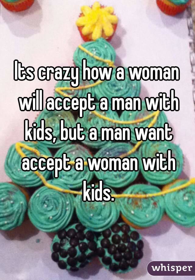 Its crazy how a woman will accept a man with kids, but a man want accept a woman with kids.