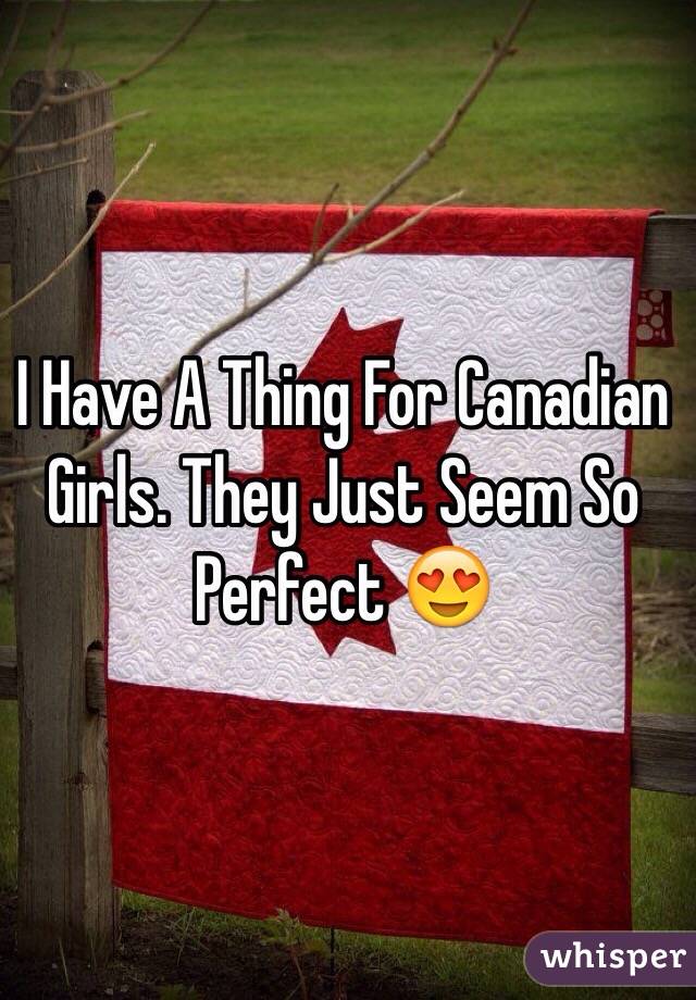I Have A Thing For Canadian Girls. They Just Seem So Perfect 😍