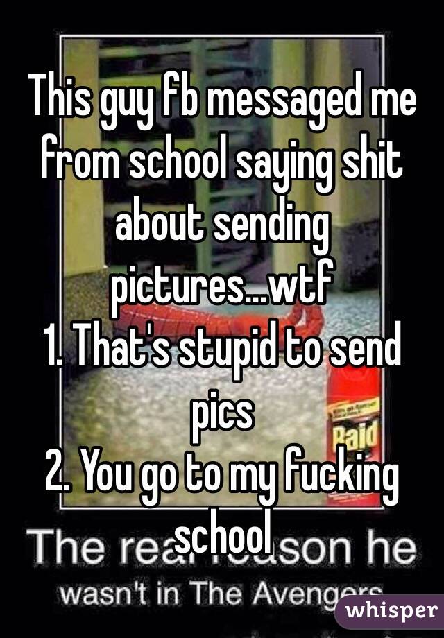 This guy fb messaged me from school saying shit about sending pictures...wtf
1. That's stupid to send pics
2. You go to my fucking school