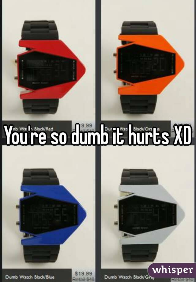You're so dumb it hurts XD