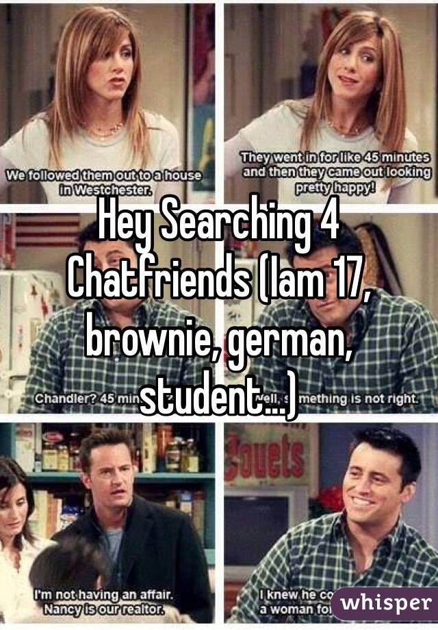 Hey Searching 4 Chatfriends (Iam 17, brownie, german, student...)