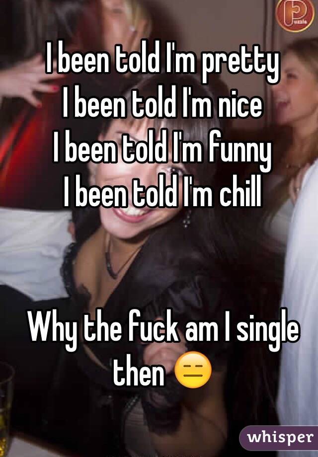 I been told I'm pretty 
I been told I'm nice
I been told I'm funny 
I been told I'm chill 


Why the fuck am I single then 😑