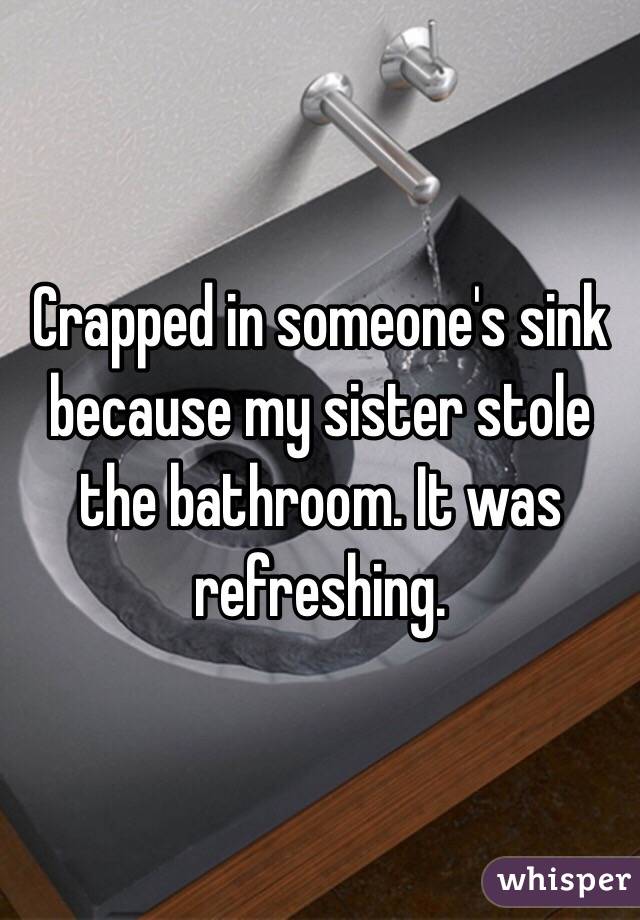 Crapped in someone's sink because my sister stole the bathroom. It was refreshing.