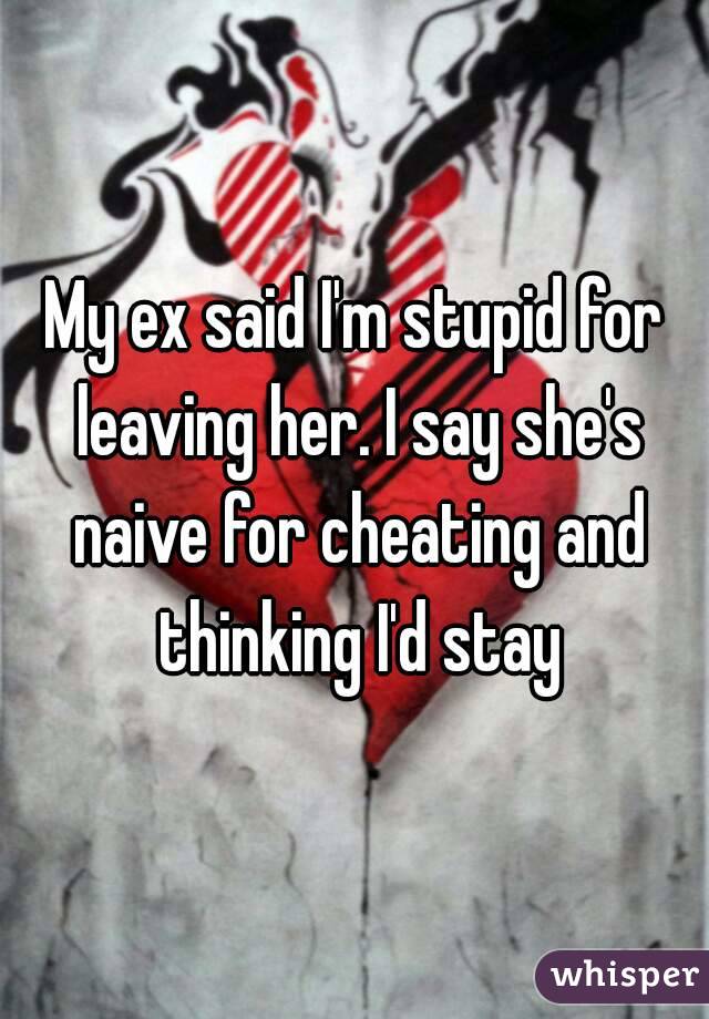 My ex said I'm stupid for leaving her. I say she's naive for cheating and thinking I'd stay
