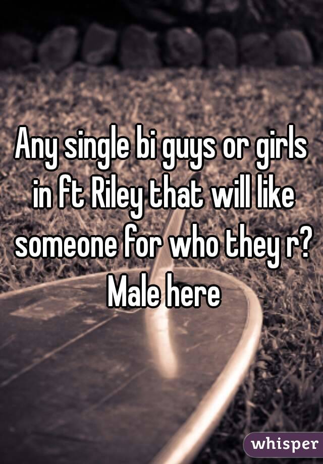 Any single bi guys or girls in ft Riley that will like someone for who they r? Male here
