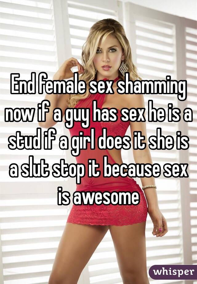 End female sex shamming now if a guy has sex he is a stud if a girl does it she is a slut stop it because sex is awesome 