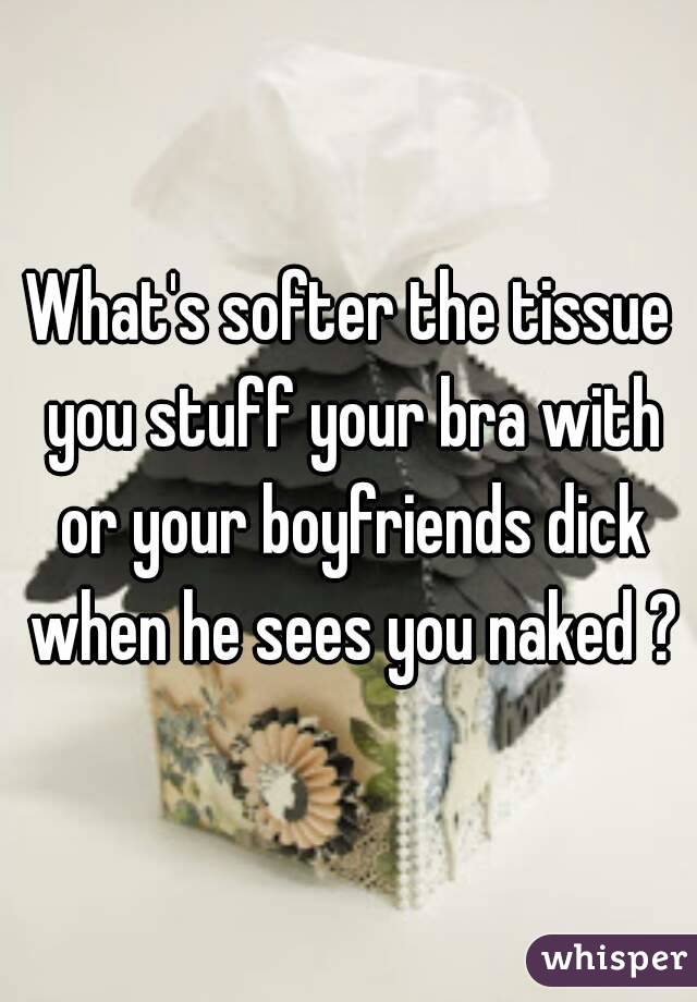What's softer the tissue you stuff your bra with or your boyfriends dick when he sees you naked ?

