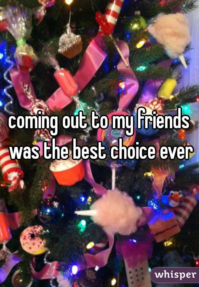 coming out to my friends was the best choice ever