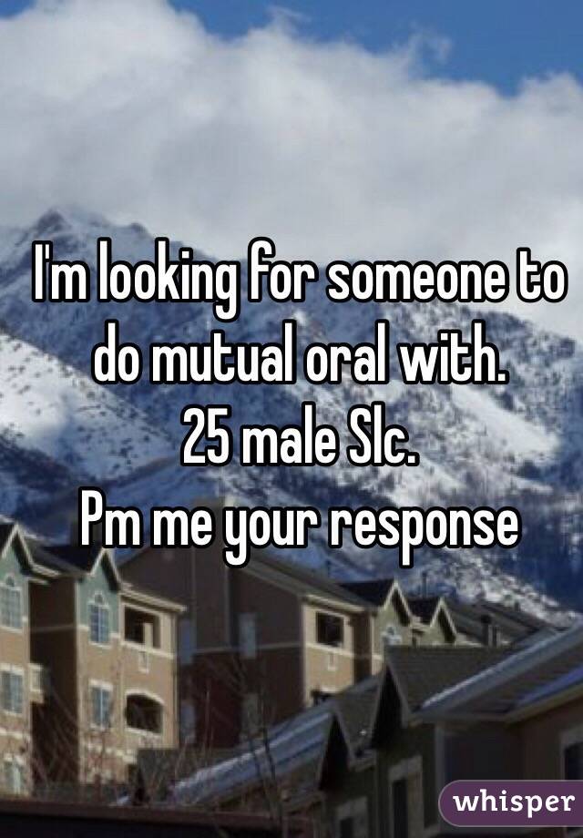 I'm looking for someone to do mutual oral with. 
25 male Slc. 
Pm me your response