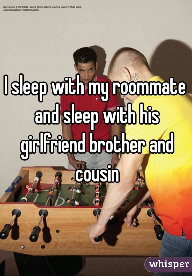 I sleep with my roommate and sleep with his girlfriend brother and cousin