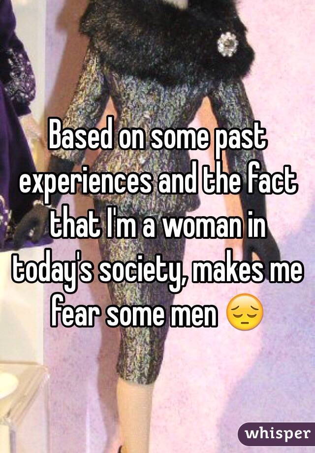 Based on some past experiences and the fact that I'm a woman in today's society, makes me fear some men 😔