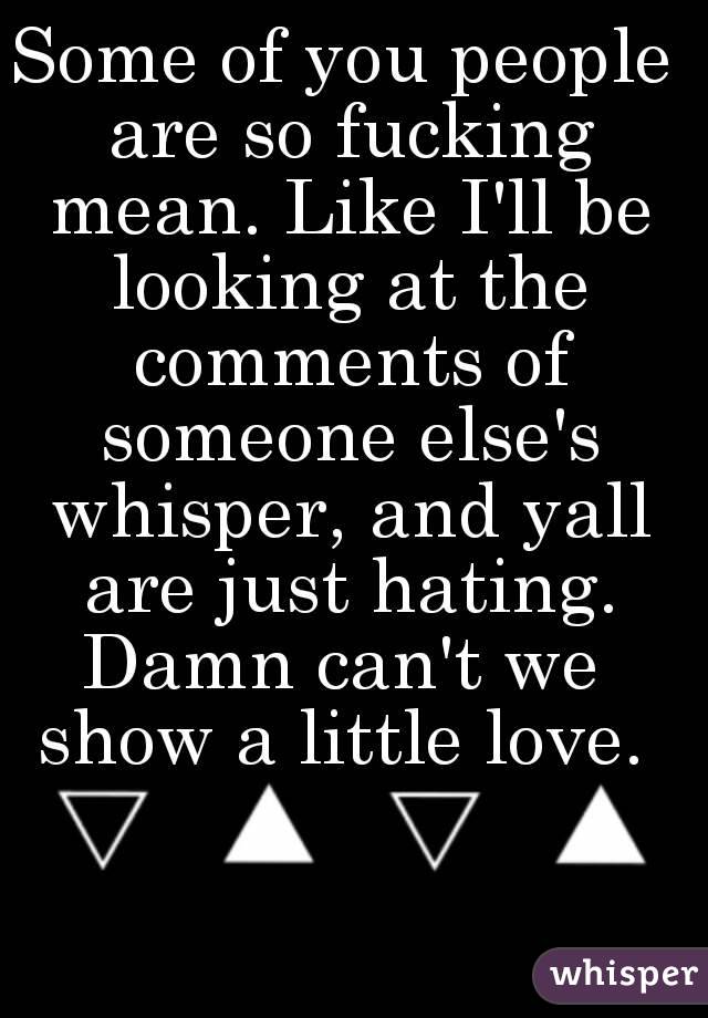 Some of you people are so fucking mean. Like I'll be looking at the comments of someone else's whisper, and yall are just hating.
Damn can't we show a little love. 