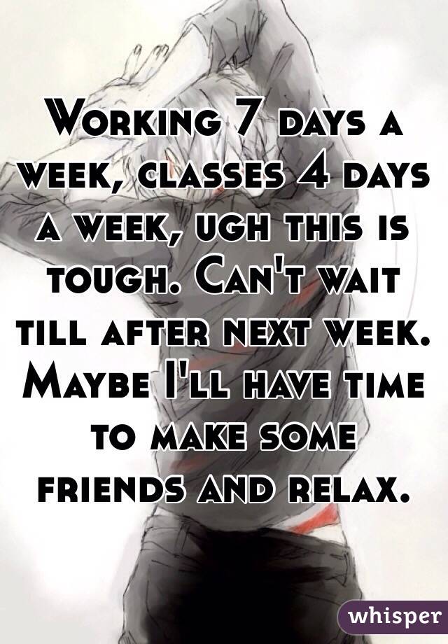 Working 7 days a week, classes 4 days a week, ugh this is tough. Can't wait till after next week. Maybe I'll have time to make some friends and relax. 