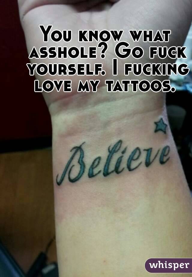 You know what asshole? Go fuck yourself. I fucking love my tattoos. 