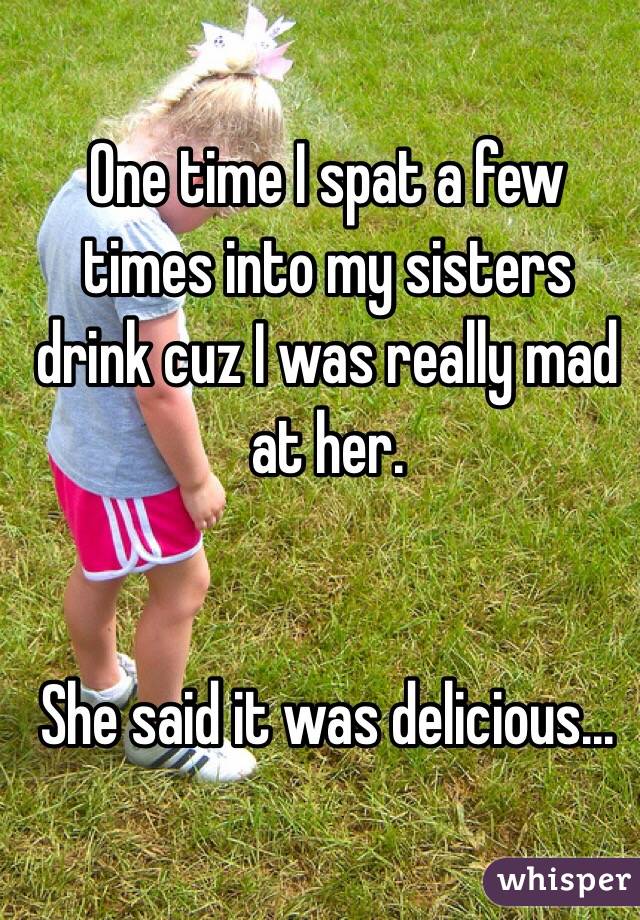 One time I spat a few times into my sisters drink cuz I was really mad at her.


She said it was delicious...