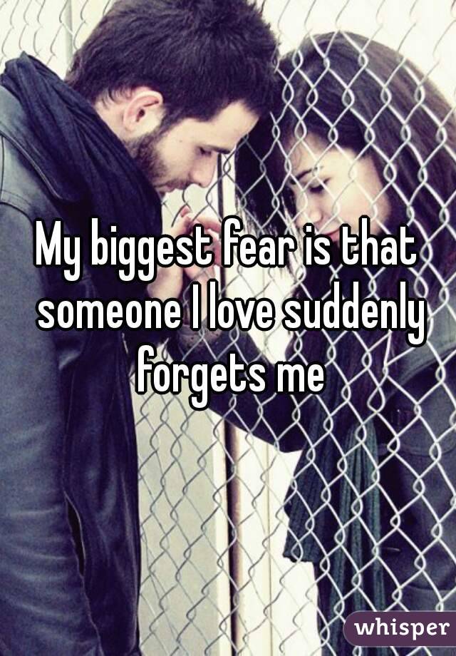 My biggest fear is that someone I love suddenly forgets me