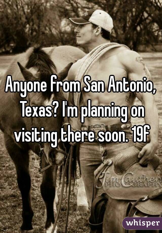 Anyone from San Antonio, Texas? I'm planning on visiting there soon. 19f
