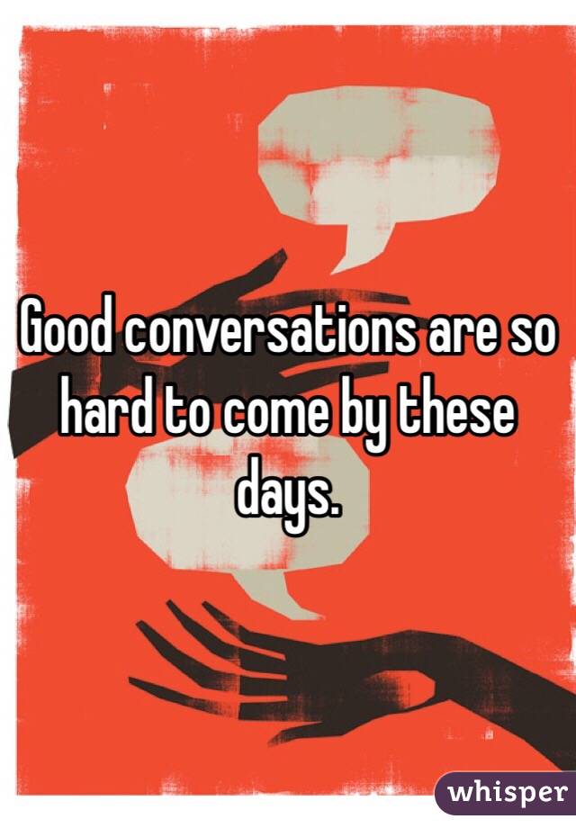 Good conversations are so hard to come by these days. 