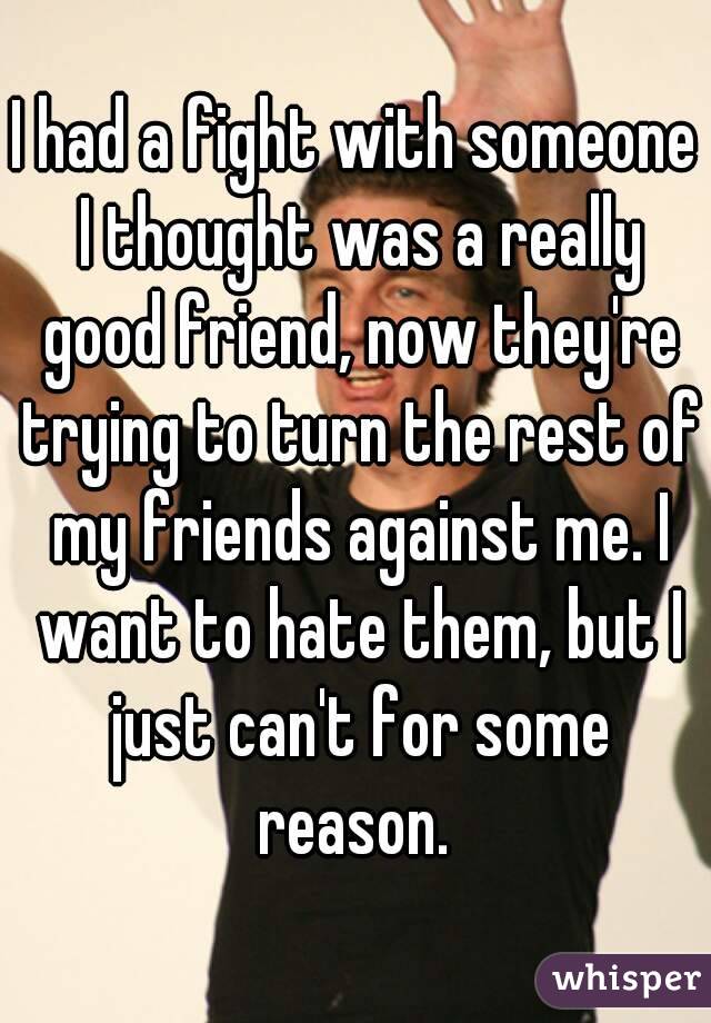 I had a fight with someone I thought was a really good friend, now they're trying to turn the rest of my friends against me. I want to hate them, but I just can't for some reason. 