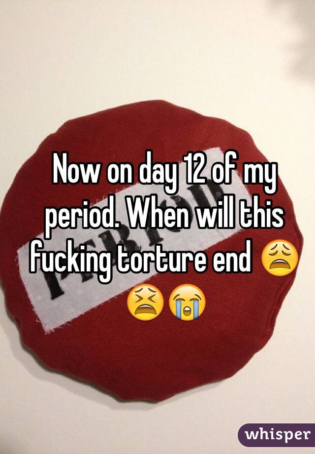 Now on day 12 of my period. When will this fucking torture end 😩😫😭