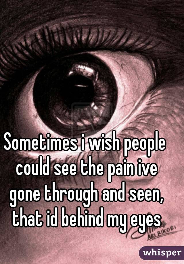 Sometimes i wish people could see the pain ive gone through and seen, that id behind my eyes