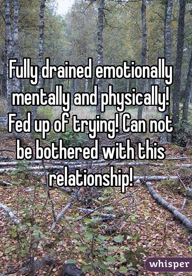 Fully drained emotionally mentally and physically! Fed up of trying! Can not be bothered with this relationship! 