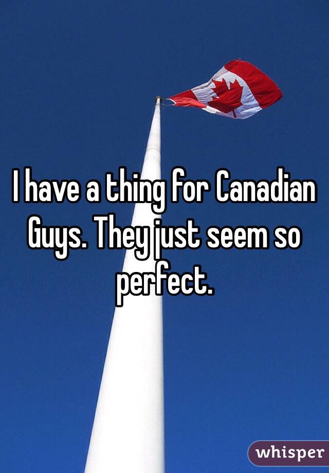 I have a thing for Canadian Guys. They just seem so perfect.